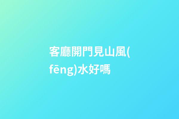 客廳開門見山風(fēng)水好嗎