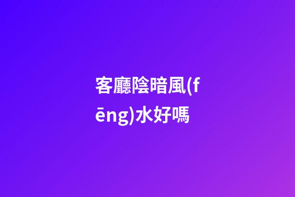 客廳陰暗風(fēng)水好嗎