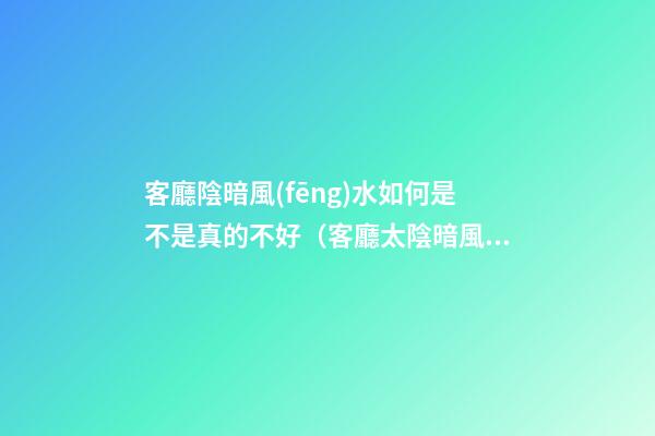客廳陰暗風(fēng)水如何是不是真的不好（客廳太陰暗風(fēng)水）