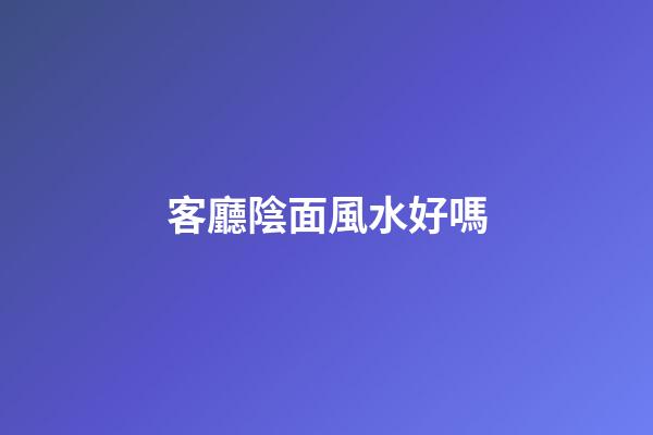 客廳陰面風水好嗎