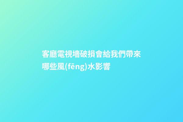 客廳電視墻破損會給我們帶來哪些風(fēng)水影響