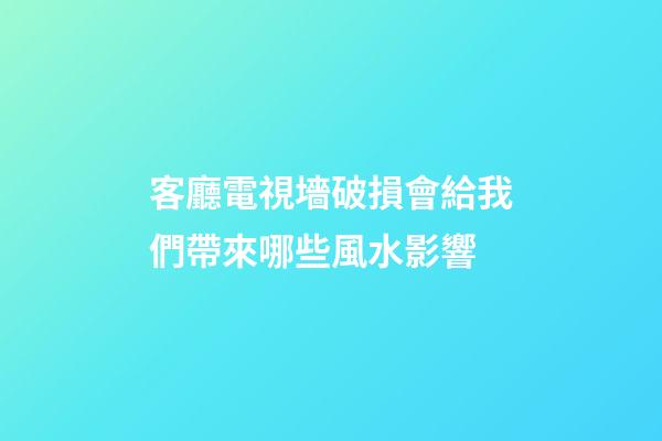 客廳電視墻破損會給我們帶來哪些風水影響