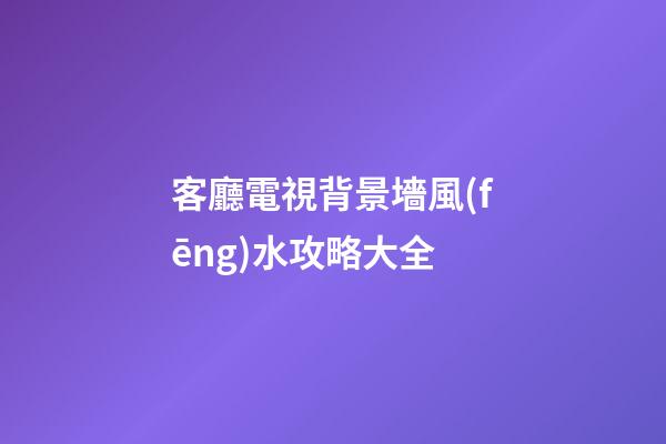客廳電視背景墻風(fēng)水攻略大全