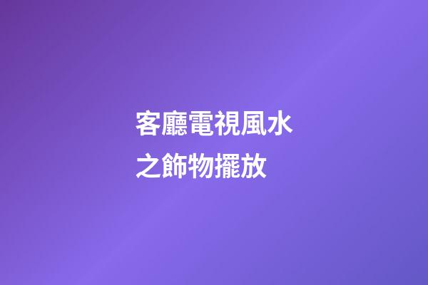客廳電視風水之飾物擺放
