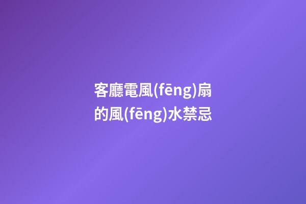 客廳電風(fēng)扇的風(fēng)水禁忌