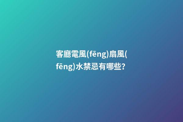 客廳電風(fēng)扇風(fēng)水禁忌有哪些？