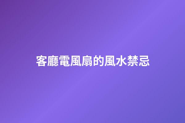 客廳電風扇的風水禁忌