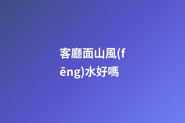 客廳面山風(fēng)水好嗎