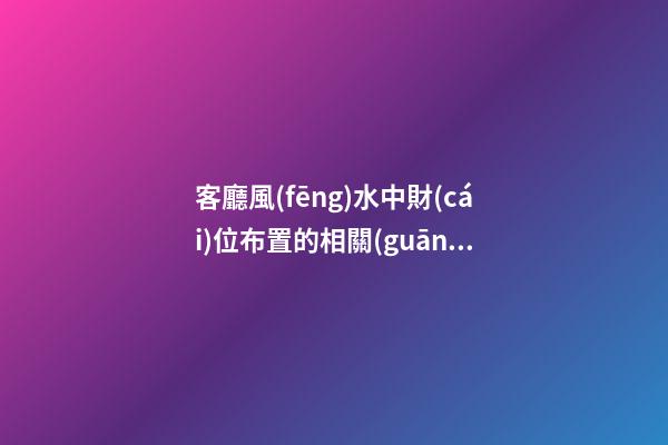 客廳風(fēng)水中財(cái)位布置的相關(guān)宜忌