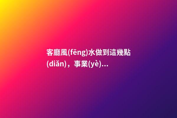 客廳風(fēng)水做到這幾點(diǎn)，事業(yè)平步青云