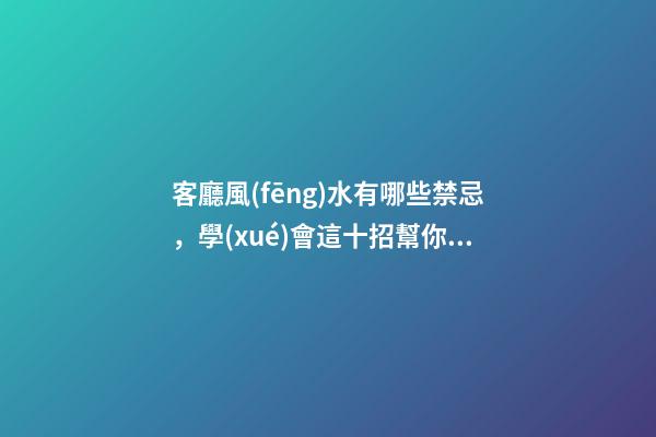 客廳風(fēng)水有哪些禁忌，學(xué)會這十招幫你打造好客廳風(fēng)水！