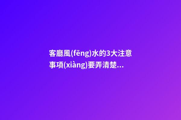 客廳風(fēng)水的3大注意事項(xiàng)要弄清楚（客廳里風(fēng)水注意事項(xiàng)）