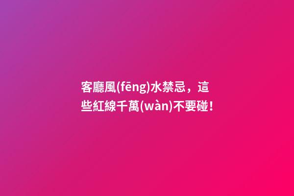 客廳風(fēng)水禁忌，這些紅線千萬(wàn)不要碰！