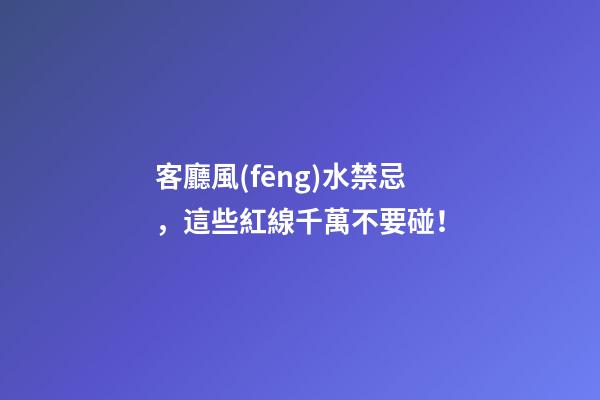 客廳風(fēng)水禁忌，這些紅線千萬不要碰！