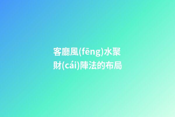 客廳風(fēng)水聚財(cái)陣法的布局