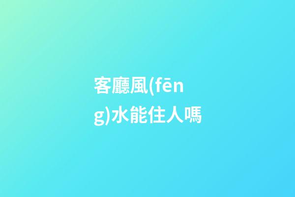 客廳風(fēng)水能住人嗎