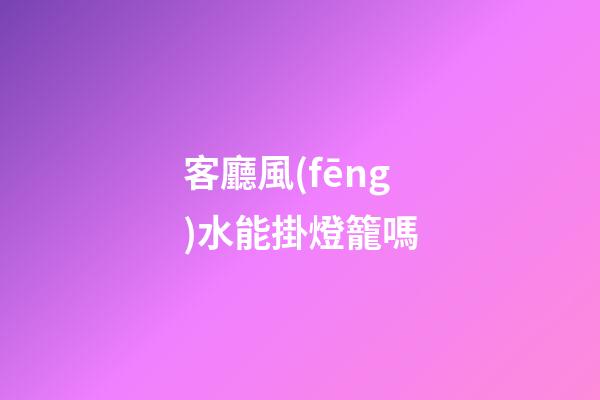 客廳風(fēng)水能掛燈籠嗎