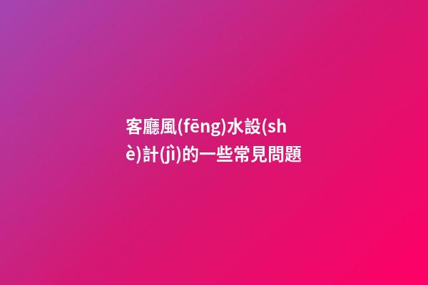 客廳風(fēng)水設(shè)計(jì)的一些常見問題