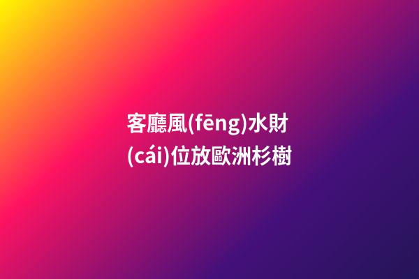 客廳風(fēng)水財(cái)位放歐洲杉樹