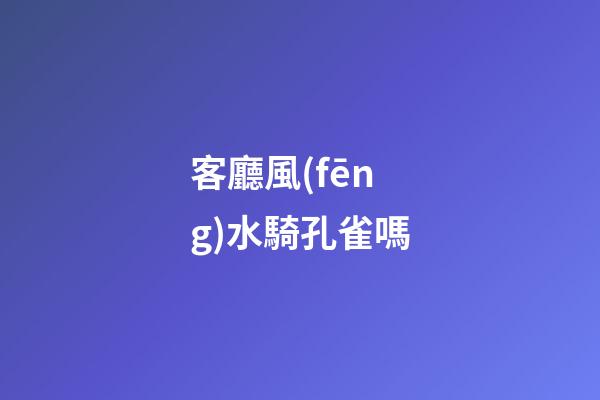 客廳風(fēng)水騎孔雀嗎