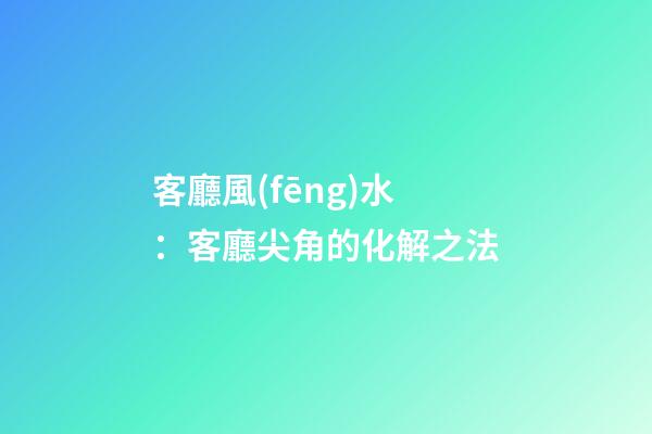 客廳風(fēng)水：客廳尖角的化解之法