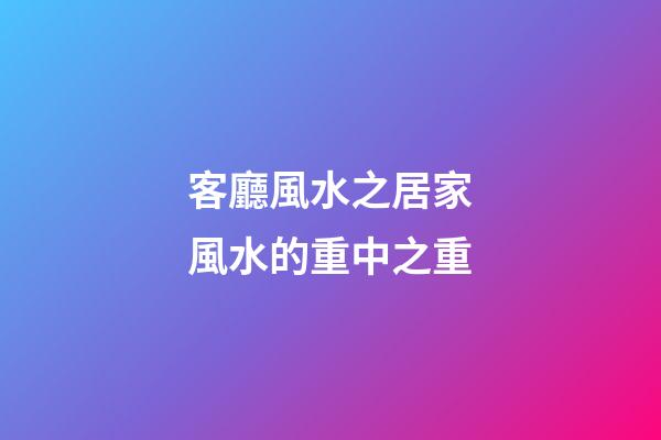 客廳風水之居家風水的重中之重