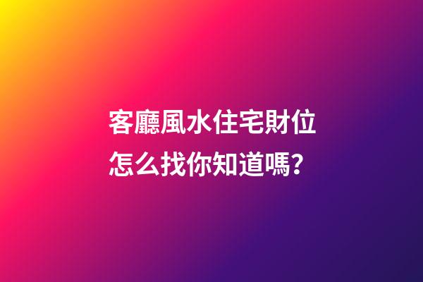客廳風水住宅財位怎么找你知道嗎？