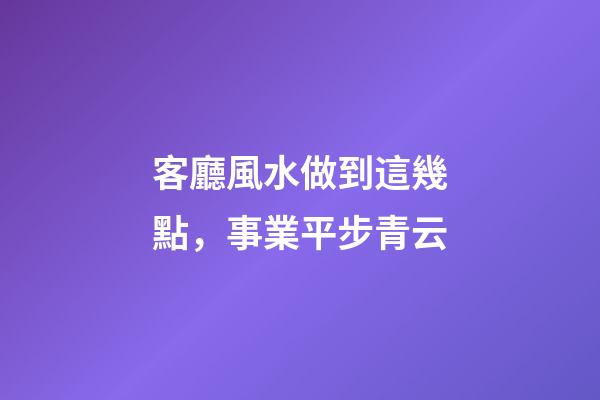客廳風水做到這幾點，事業平步青云