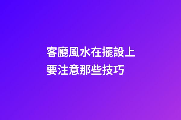客廳風水在擺設上要注意那些技巧