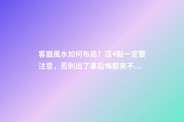 客廳風水如何布局？這4點一定要注意，否則出了事后悔都來不及