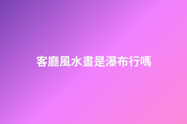 客廳風水畫是瀑布行嗎