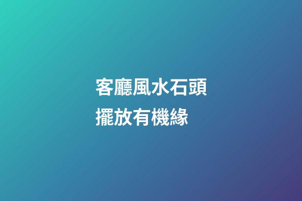 客廳風水石頭擺放有機緣