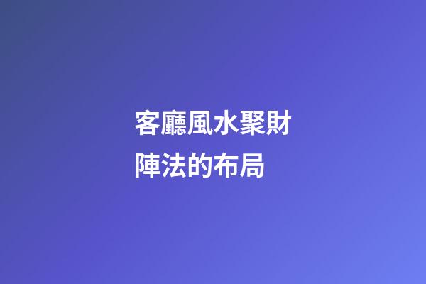 客廳風水聚財陣法的布局