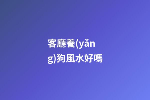 客廳養(yǎng)狗風水好嗎