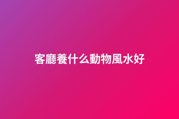客廳養什么動物風水好