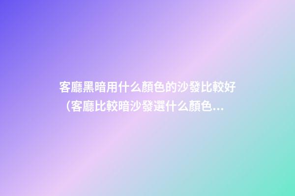 客廳黑暗用什么顏色的沙發比較好（客廳比較暗沙發選什么顏色）