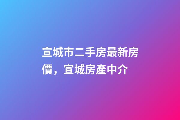 宣城市二手房最新房價，宣城房產中介(1126期)-第1張-觀點-玄機派