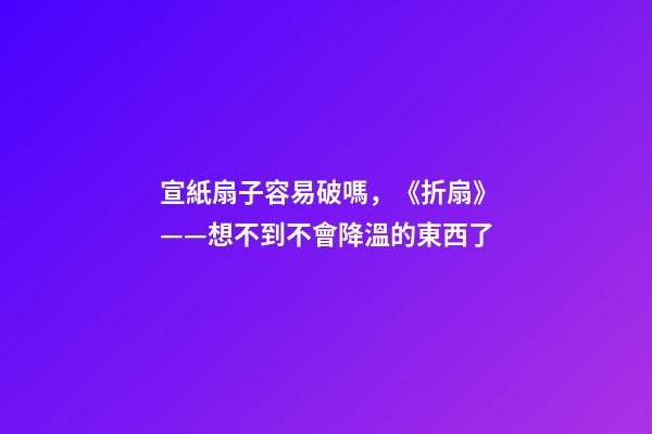 宣紙扇子容易破嗎，《折扇》——想不到不會降溫的東西了-第1張-觀點-玄機派