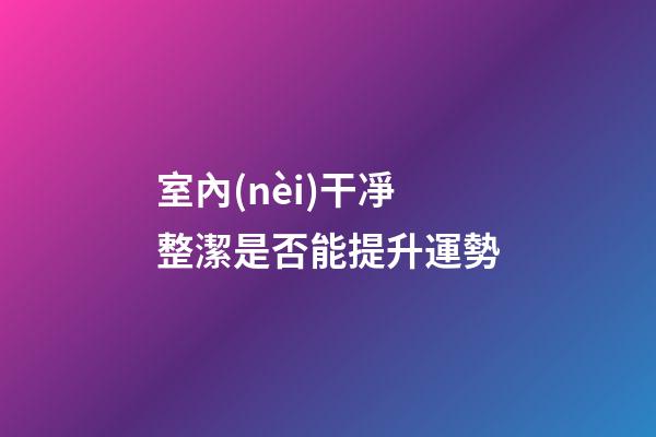 室內(nèi)干凈整潔是否能提升運勢