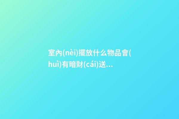 室內(nèi)擺放什么物品會(huì)有暗財(cái)送上門