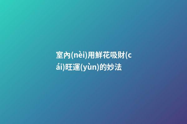 室內(nèi)用鮮花吸財(cái)旺運(yùn)的妙法