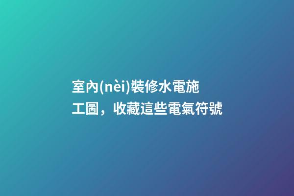 室內(nèi)裝修水電施工圖，收藏這些電氣符號