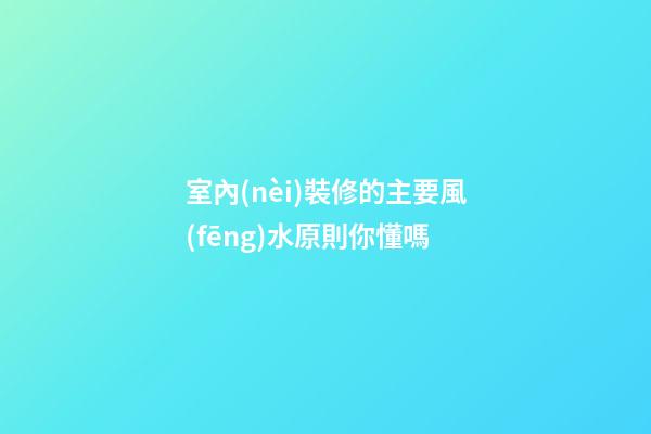 室內(nèi)裝修的主要風(fēng)水原則你懂嗎