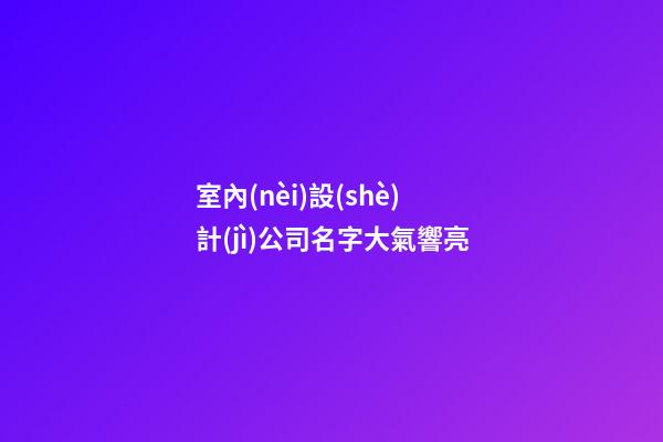 室內(nèi)設(shè)計(jì)公司名字大氣響亮