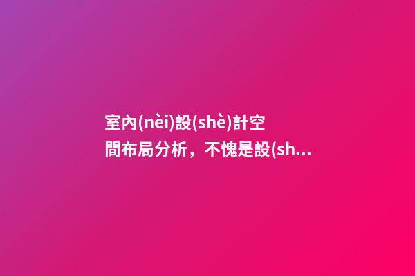 室內(nèi)設(shè)計空間布局分析，不愧是設(shè)計師的家!布局巧妙-第1張-觀點-玄機(jī)派