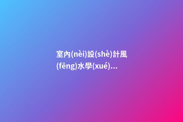 室內(nèi)設(shè)計風(fēng)水學(xué)整理資料'