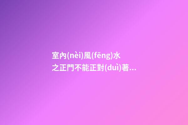 室內(nèi)風(fēng)水之正門不能正對(duì)著什么