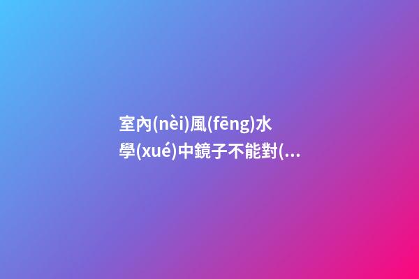 室內(nèi)風(fēng)水學(xué)中鏡子不能對(duì)床會(huì)影響主人健康