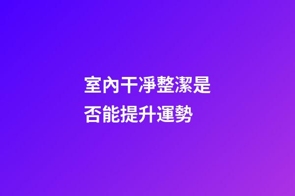 室內干凈整潔是否能提升運勢