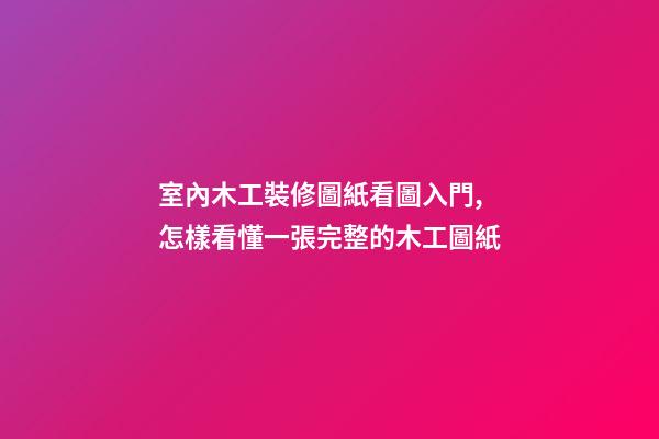 室內木工裝修圖紙看圖入門,怎樣看懂一張完整的木工圖紙-第1張-觀點-玄機派